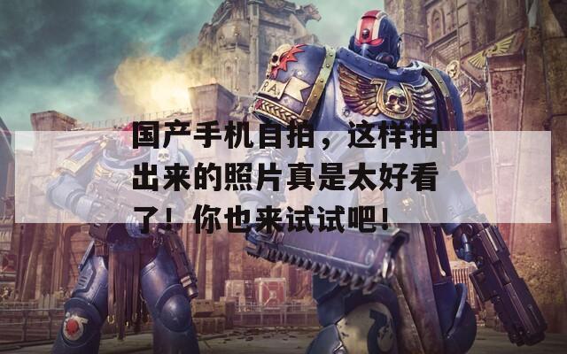 国产手机自拍，这样拍出来的照片真是太好看了！你也来试试吧！  第1张