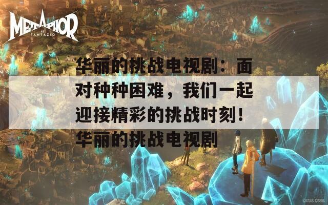 华丽的挑战电视剧：面对种种困难，我们一起迎接精彩的挑战时刻！华丽的挑战电视剧  第1张