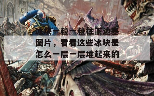 冰块一粒一粒往下边塞图片，看看这些冰块是怎么一层一层堆起来的！  第1张