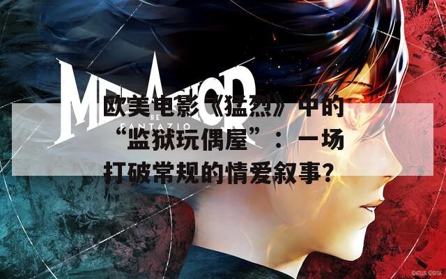 欧美电影《猛烈》中的“监狱玩偶屋”：一场打破常规的情爱叙事？  第1张