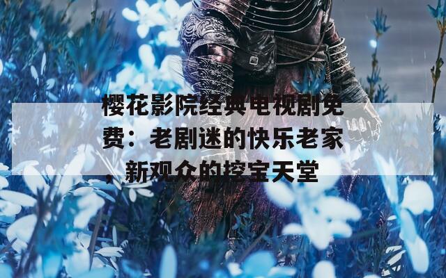 樱花影院经典电视剧免费：老剧迷的快乐老家，新观众的挖宝天堂  第1张