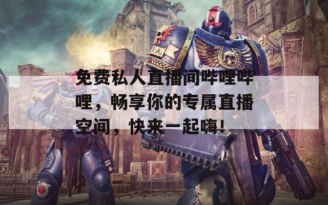 免费私人直播间哔哩哔哩，畅享你的专属直播空间，快来一起嗨！  第1张