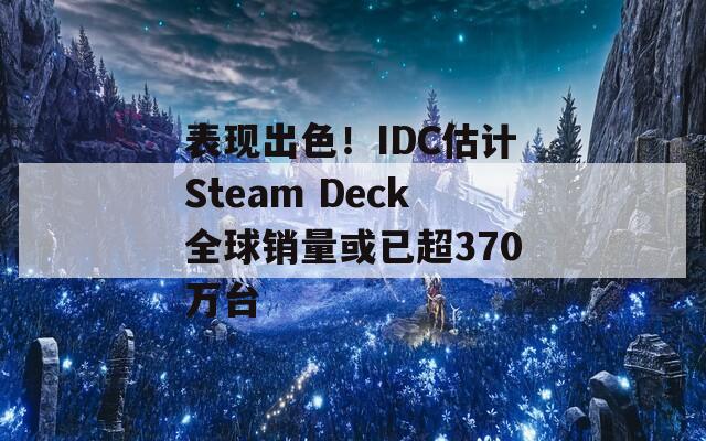 表现出色！IDC估计Steam Deck全球销量或已超370万台  第1张