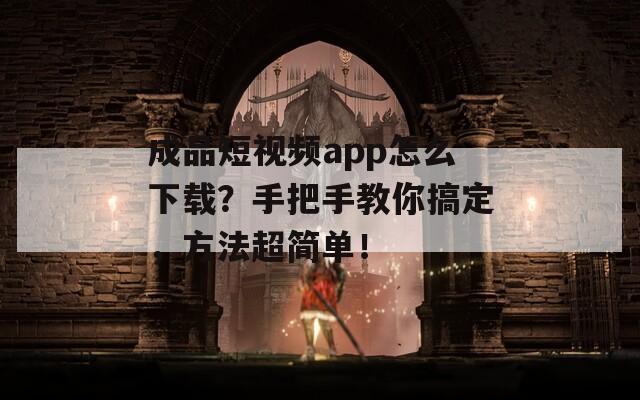 成品短视频app怎么下载？手把手教你搞定，方法超简单！  第1张