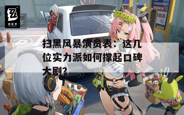 扫黑风暴演员表：这几位实力派如何撑起口碑大剧？  第1张