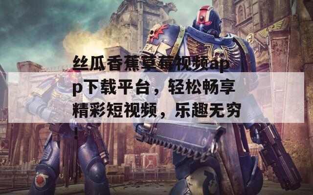 丝瓜香蕉草莓视频app下载平台，轻松畅享精彩短视频，乐趣无穷！  第1张