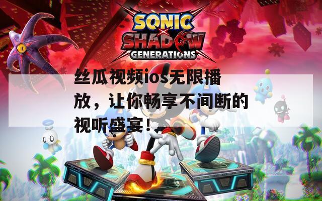 丝瓜视频ios无限播放，让你畅享不间断的视听盛宴！  第1张