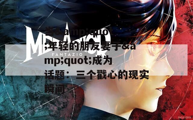 当&amp;quot;年轻的朋友妻子&amp;quot;成为话题：三个戳心的现实瞬间  第1张
