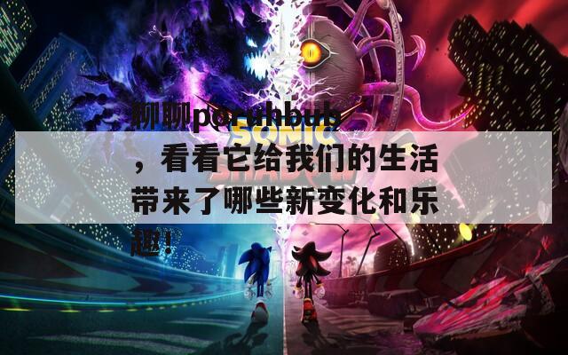 聊聊poruhbub，看看它给我们的生活带来了哪些新变化和乐趣！  第1张