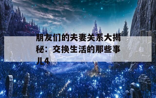 朋友们的夫妻关系大揭秘：交换生活的那些事儿4  第1张