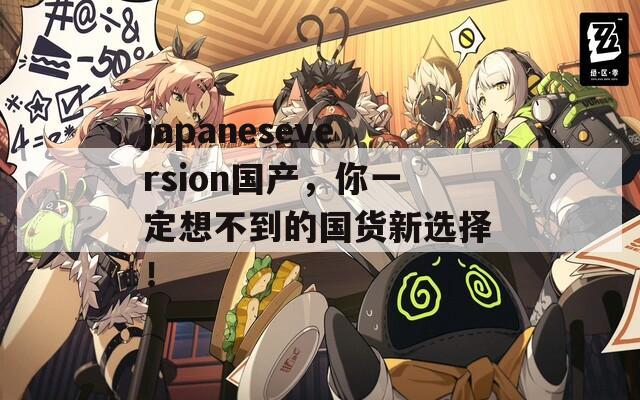 japaneseversion国产，你一定想不到的国货新选择！  第1张