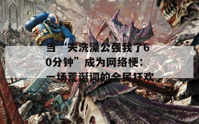当“夫洗澡公强我了60分钟”成为网络梗：一场荒诞词的全民狂欢  第1张