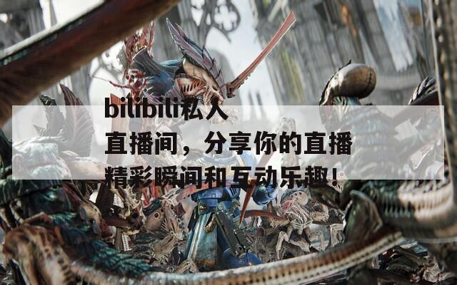 bilibili私人直播间，分享你的直播精彩瞬间和互动乐趣！