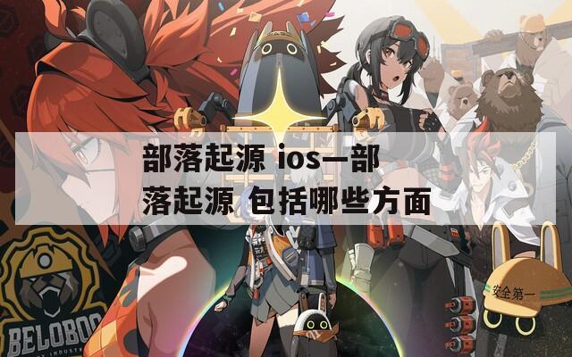 部落起源 ios—部落起源 包括哪些方面