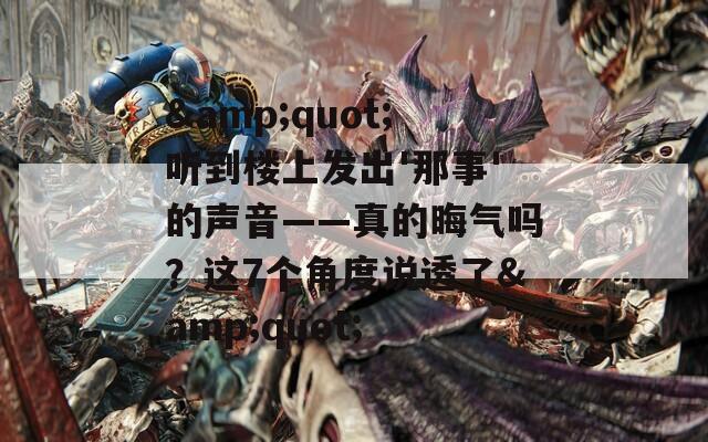 &amp;quot;听到楼上发出'那事'的声音——真的晦气吗？这7个角度说透了&amp;quot;  第1张