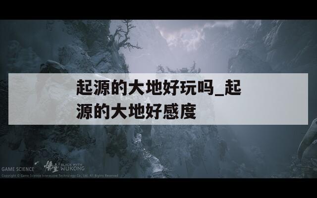 起源的大地好玩吗_起源的大地好感度  第1张