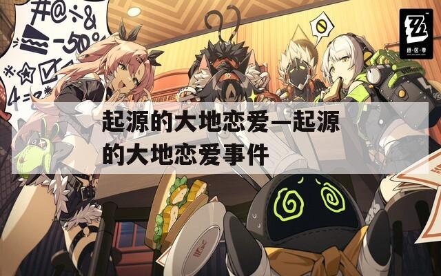 起源的大地恋爱—起源的大地恋爱事件  第1张