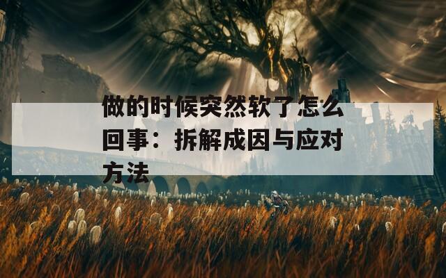 做的时候突然软了怎么回事：拆解成因与应对方法  第1张