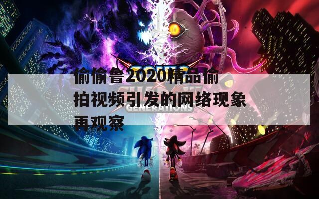 偷偷鲁2020精品偷拍视频引发的网络现象再观察  第1张