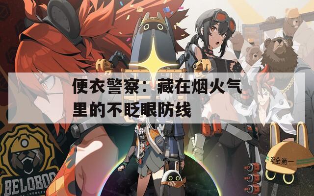 便衣警察：藏在烟火气里的不眨眼防线  第1张