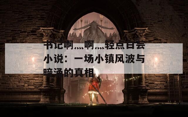 书记啊灬啊灬轻点白芸小说：一场小镇风波与暗涌的真相