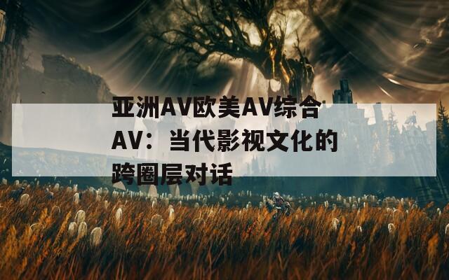亚洲AV欧美AV综合AV：当代影视文化的跨圈层对话  第1张