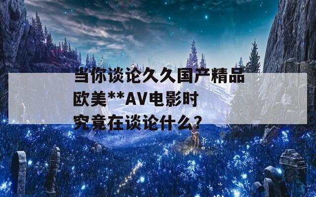 当你谈论久久国产精品欧美**AV电影时 究竟在谈论什么？  第1张