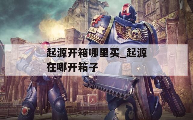 起源开箱哪里买_起源在哪开箱子  第1张