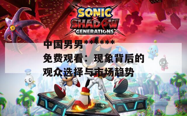 中国男男******免费观看：现象背后的观众选择与市场趋势  第1张