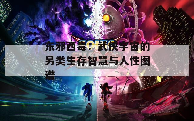 东邪西毒：武侠宇宙的另类生存智慧与人性图谱  第1张