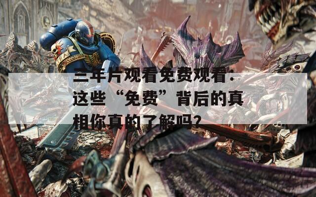 三年片观看免费观看：这些“免费”背后的真相你真的了解吗？