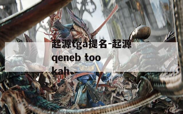 起源tga提名-起源qeneb too kah  第1张