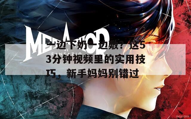 一边下奶一边敷？这53分钟视频里的实用技巧，新手妈妈别错过  第1张