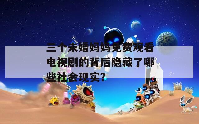 三个未婚妈妈免费观看电视剧的背后隐藏了哪些社会现实？  第1张