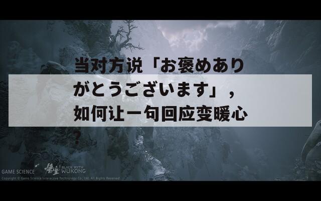 当对方说「お褒めありがとうございます」，如何让一句回应变暖心？  第1张
