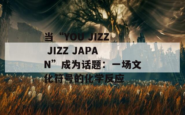 当“YOU JIZZ JAPAN”成为话题：一场文化符号的化学反应  第1张