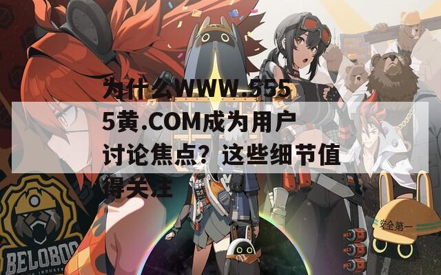 为什么WWW.5555黄.COM成为用户讨论焦点？这些细节值得关注  第1张