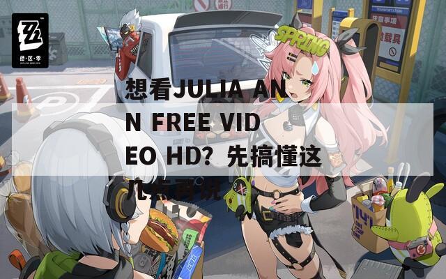 想看JULIA ANN FREE VIDEO HD？先搞懂这几点再说  第1张