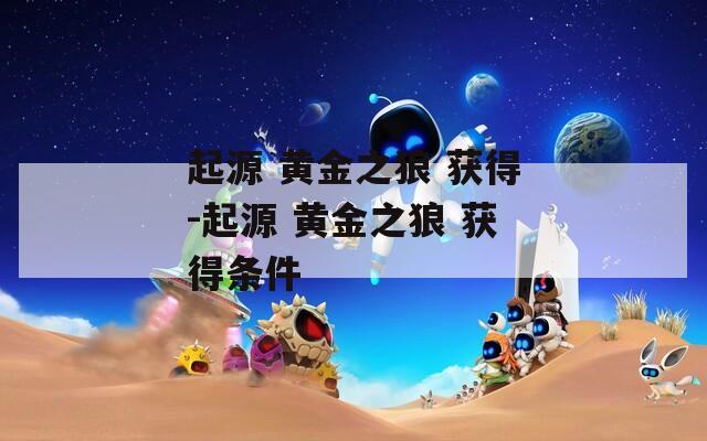 起源 黄金之狼 获得-起源 获得条件  第1张