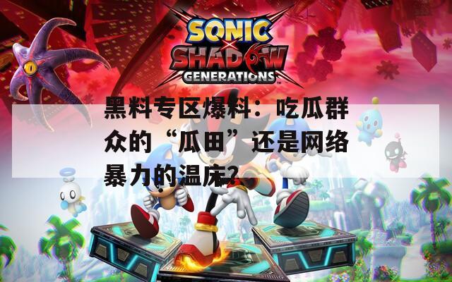 黑料专区爆料：吃瓜群众的“瓜田”还是网络暴力的温床？  第1张