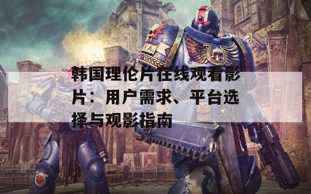 韩国理伦片在线观看影片：用户需求、平台选择与观影指南  第1张