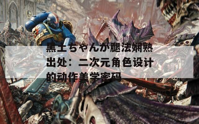 黑土ちゃんが腿法娴熟出处：二次元角色设计的动作美学密码  第1张