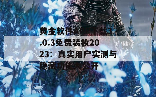 黄金软件APP下载3.0.3免费装妆2023：真实用户实测与隐藏功能大公开  第1张
