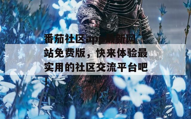 番茄社区app最新网站免费版，快来体验最实用的社区交流平台吧！  第1张