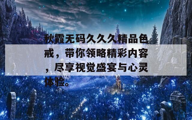 秋霞无码久久久精品色戒，带你领略精彩内容，尽享视觉盛宴与心灵体验。  第1张