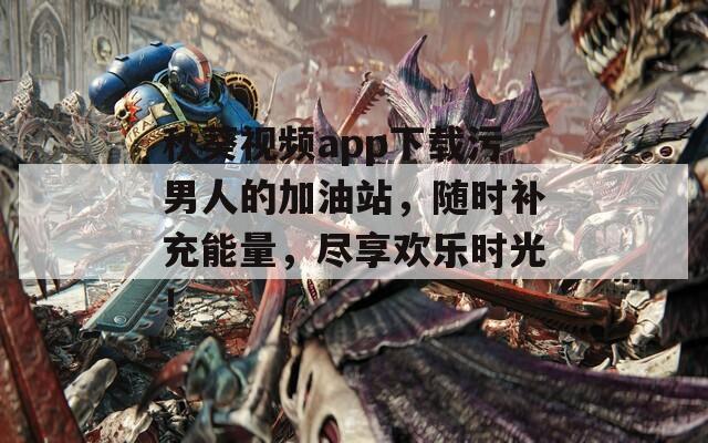 秋葵视频app下载污男人的加油站，随时补充能量，尽享欢乐时光！  第1张