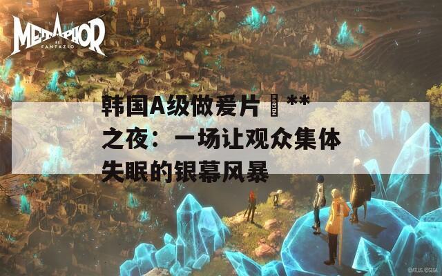 韩国A级做爰片巜**之夜：一场让观众集体失眠的银幕风暴  第1张