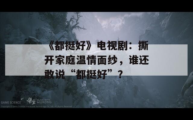 《都挺好》电视剧：撕开家庭温情面纱，谁还敢说“都挺好”？  第1张