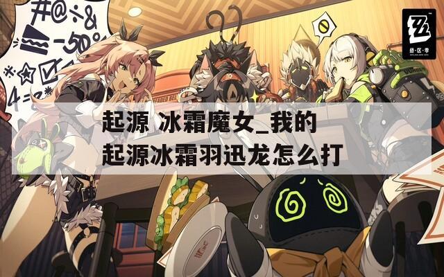 起源 冰霜魔女_我的起源冰霜羽迅龙怎么打  第1张