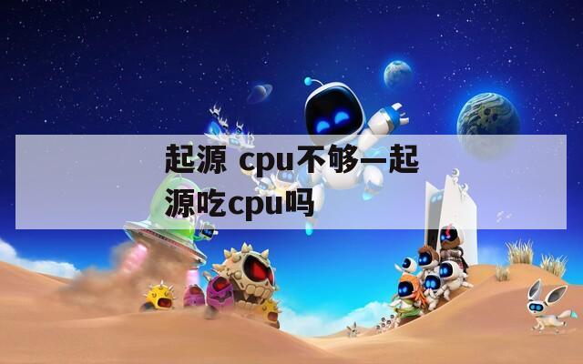 起源 cpu不够—起源吃cpu吗  第1张